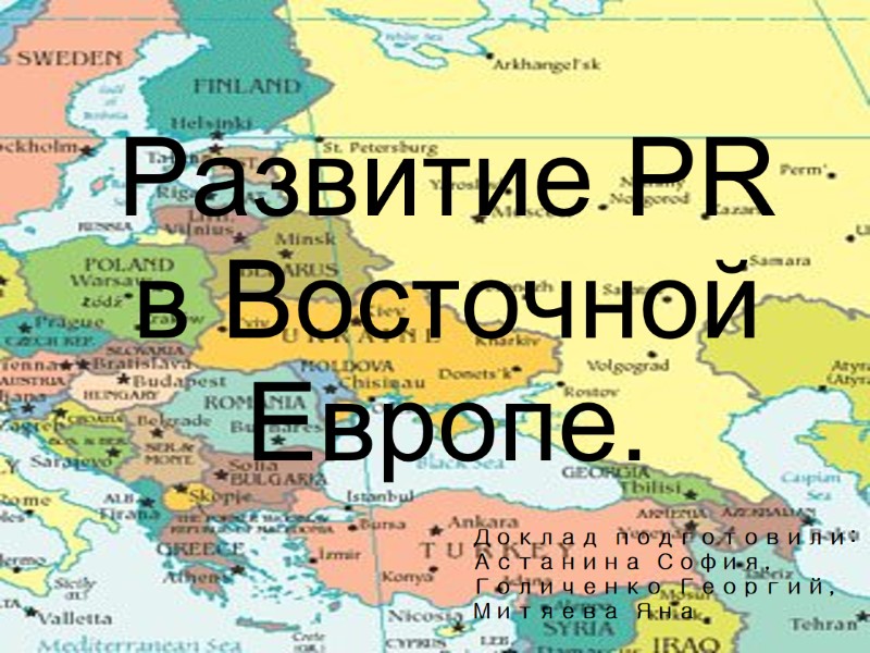 Развитие PR  в Восточной Европе. Доклад подготовили: Астанина София, Голиченко Георгий, Митяева Яна